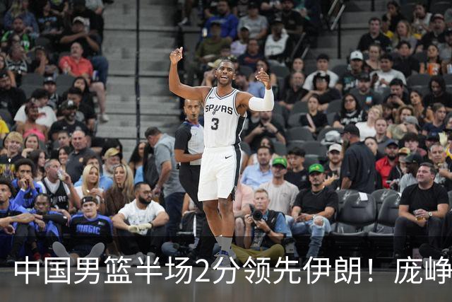 中国男篮半场2分领先伊朗！庞峥麟11分，焦泊乔4+6，廖三宁4分