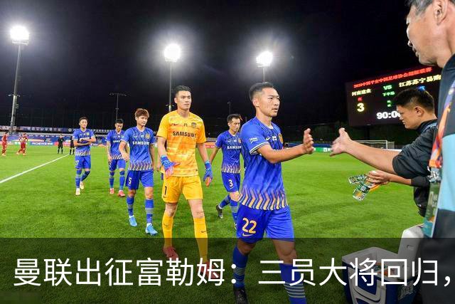 曼联出征富勒姆：三员大将回归，塞斯科缺席，卡里克回应帅位危机